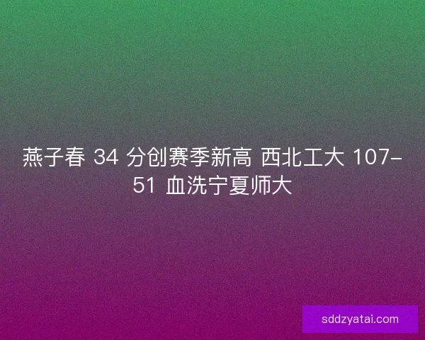 燕子春 34 分创赛季新高 西北工大 107-51 血洗宁夏师大
