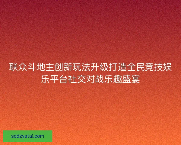 联众斗地主创新玩法升级打造全民竞技娱乐平台社交对战乐趣盛宴