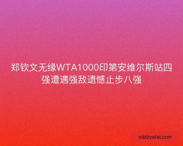 郑钦文无缘WTA1000印第安维尔斯站四强遭遇强敌遗憾止步八强
