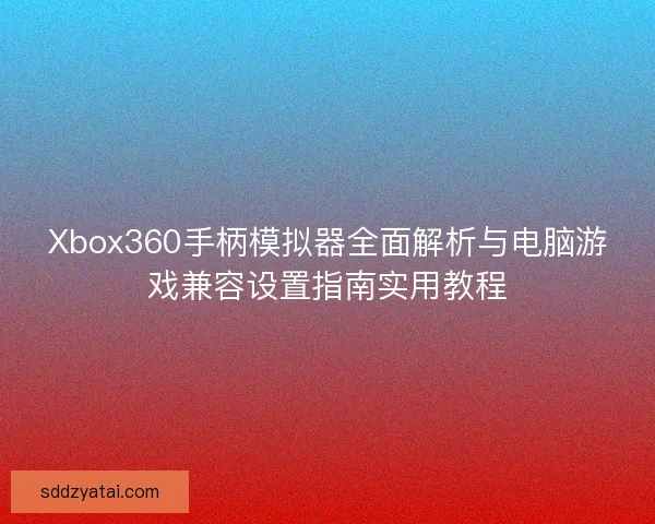 Xbox360手柄模拟器全面解析与电脑游戏兼容设置指南实用教程