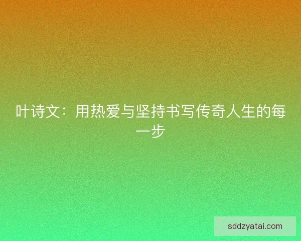 叶诗文：用热爱与坚持书写传奇人生的每一步