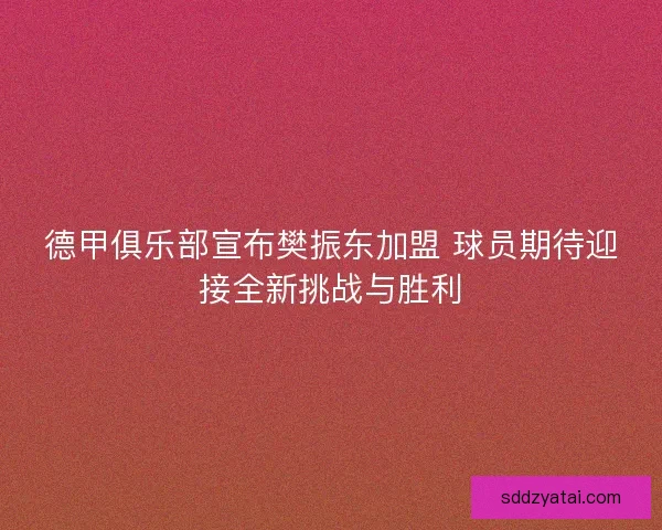 德甲俱乐部宣布樊振东加盟 球员期待迎接全新挑战与胜利