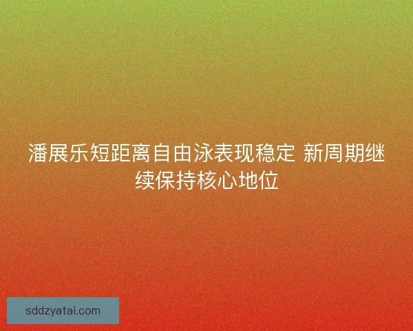 潘展乐短距离自由泳表现稳定 新周期继续保持核心地位