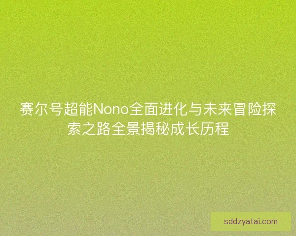 赛尔号超能Nono全面进化与未来冒险探索之路全景揭秘成长历程