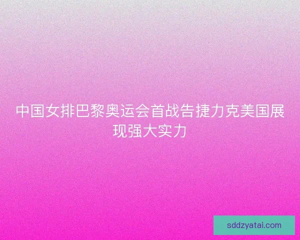 中国女排巴黎奥运会首战告捷力克美国展现强大实力 中国女排巴黎奥运会首战告捷力克美国展现强大实力