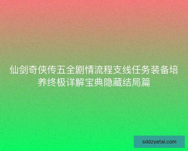 仙剑奇侠传五全剧情流程支线任务装备培养终极详解宝典隐藏结局篇