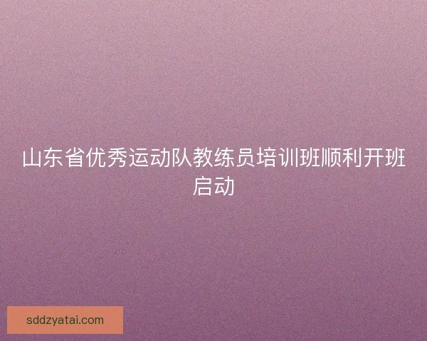 山东省优秀运动队教练员培训班顺利开班启动