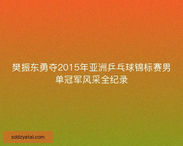 樊振东勇夺2015年亚洲乒乓球锦标赛男单冠军风采全纪录