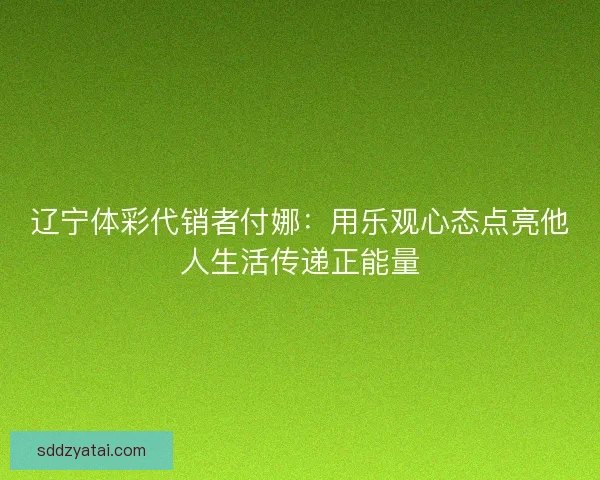 辽宁体彩代销者付娜:用乐观心态点亮他人生活传递正能量 辽宁体彩代销者付娜:用乐观心态点亮他人生活传递正能量