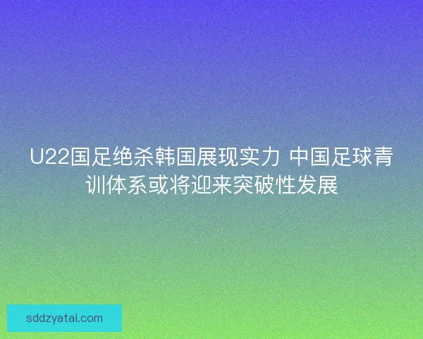 U22国足绝杀韩国展现实力 中国足球青训体系或将迎来突破性发展