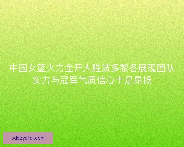 中国女篮火力全开大胜波多黎各展现团队实力与冠军气质信心十足昂扬