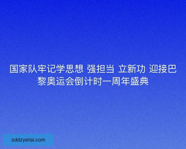 国家队牢记学思想 强担当 立新功 迎接巴黎奥运会倒计时一周年盛典