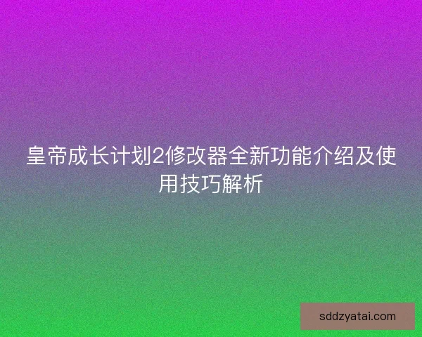 皇帝成长计划2修改器全新功能介绍及使用技巧解析