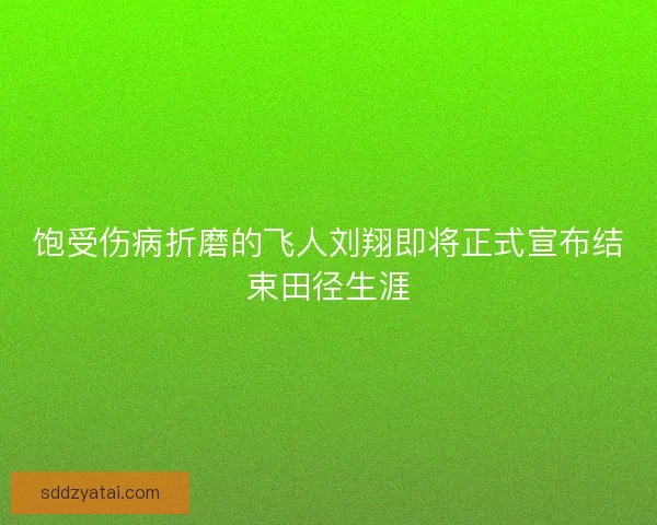 饱受伤病折磨的飞人刘翔即将正式宣布结束田径生涯 饱受伤病折磨的飞人刘翔即将正式宣布结束田径生涯