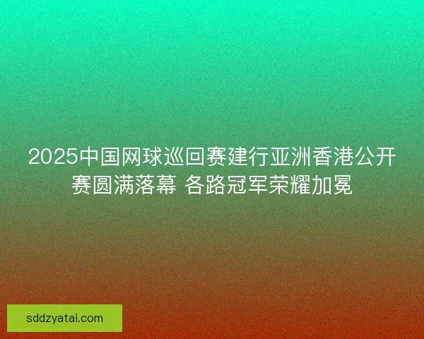 2025中国网球巡回赛建行亚洲香港公开赛圆满落幕 各路冠军荣耀加冕 2025中国网球巡回赛建行亚洲香港公开赛圆满落幕 各路冠军荣耀加冕