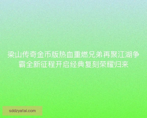 梁山传奇金币版热血重燃兄弟再聚江湖争霸全新征程开启经典复刻荣耀归来