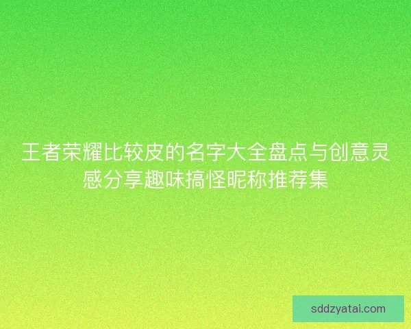 王者荣耀比较皮的名字大全盘点与创意灵感分享趣味搞怪昵称推荐集