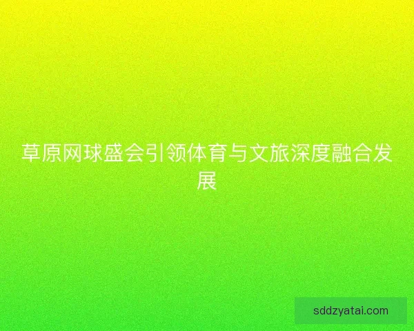 草原网球盛会引领体育与文旅深度融合发展