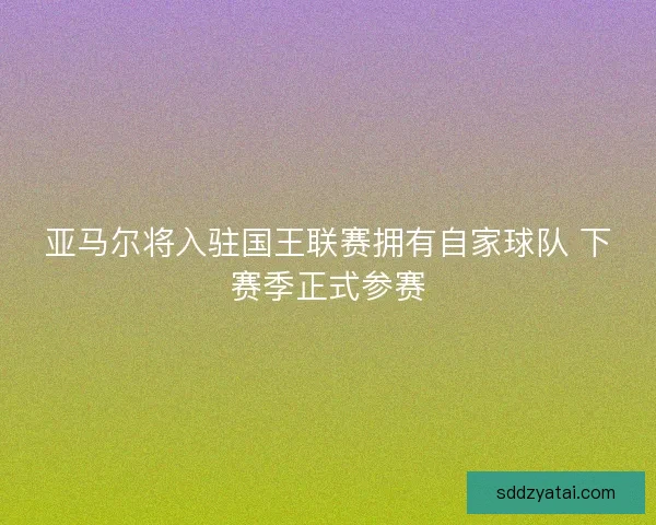 亚马尔将入驻国王联赛拥有自家球队 下赛季正式参赛