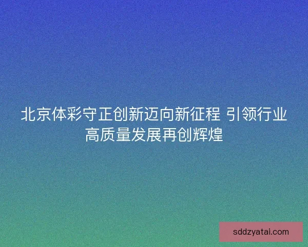 北京体彩守正创新迈向新征程 引领行业高质量发展再创辉煌 北京体彩守正创新迈向新征程 引领行业高质量发展再创辉煌