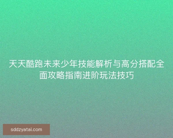 天天酷跑未来少年技能解析与高分搭配全面攻略指南进阶玩法技巧