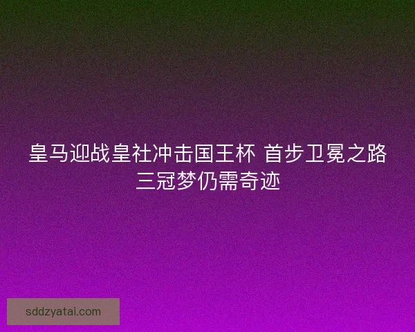 皇马迎战皇社冲击国王杯 首步卫冕之路三冠梦仍需奇迹 皇马迎战皇社冲击国王杯 首步卫冕之路三冠梦仍需奇迹