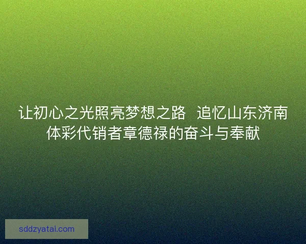 让初心之光照亮梦想之路 追忆山东济南体彩代销者章德禄的奋斗与奉献 让初心之光照亮梦想之路 追忆山东济南体彩代销者章德禄的奋斗与奉献