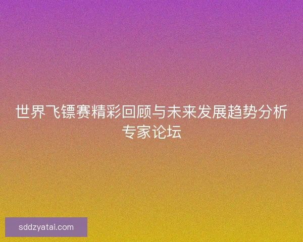 世界飞镖赛精彩回顾与未来发展趋势分析专家论坛