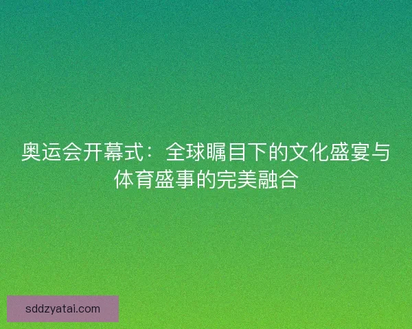 奥运会开幕式:全球瞩目下的文化盛宴与体育盛事的完美融合 奥运会开幕式:全球瞩目下的文化盛宴与体育盛事的完美融合
