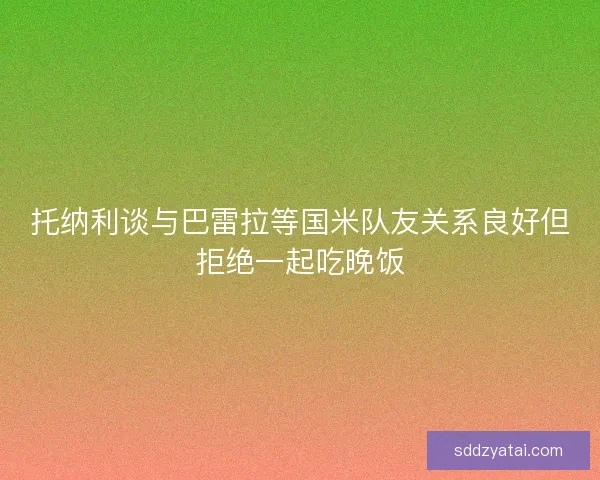 托纳利谈与巴雷拉等国米队友关系良好但拒绝一起吃晚饭