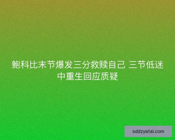 鲍科比末节爆发三分救赎自己 三节低迷中重生回应质疑 鲍科比末节爆发三分救赎自己 三节低迷中重生回应质疑