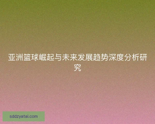 亚洲篮球崛起与未来发展趋势深度分析研究