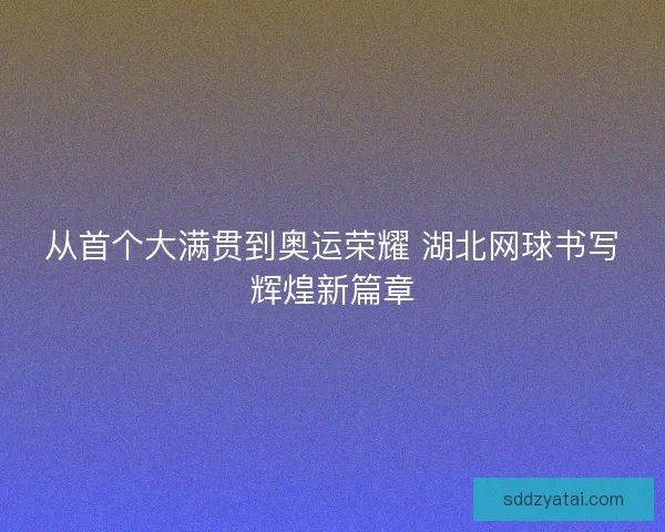 从首个大满贯到奥运荣耀 湖北网球书写辉煌新篇章