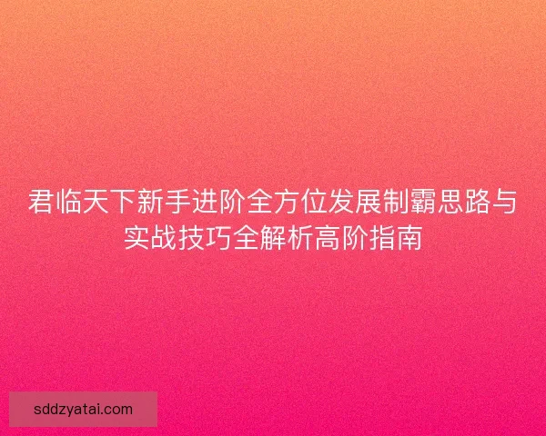 君临天下新手进阶全方位发展制霸思路与实战技巧全解析高阶指南