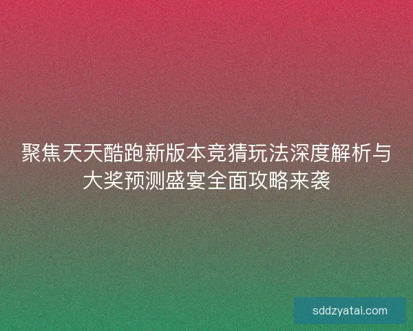 聚焦天天酷跑新版本竞猜玩法深度解析与大奖预测盛宴全面攻略来袭 聚焦天天酷跑新版本竞猜玩法深度解析与大奖预测盛宴全面攻略来袭