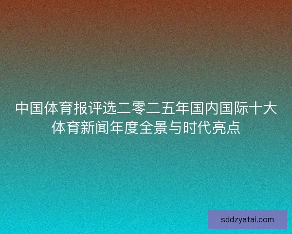 中国体育报评选二零二五年国内国际十大体育新闻年度全景与时代亮点 中国体育报评选二零二五年国内国际十大体育新闻年度全景与时代亮点