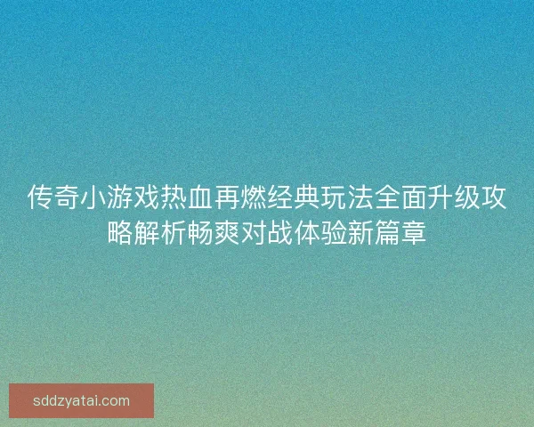 传奇小游戏热血再燃经典玩法全面升级攻略解析畅爽对战体验新篇章 传奇小游戏热血再燃经典玩法全面升级攻略解析畅爽对战体验新篇章
