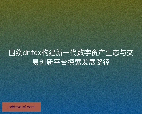 围绕dnfex构建新一代数字资产生态与交易创新平台探索发展路径 围绕dnfex构建新一代数字资产生态与交易创新平台探索发展路径